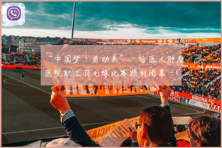 “中国梦·劳动美” - 哈医大肿瘤医院职工羽毛球比赛顺利闭幕 - Copy (2)
