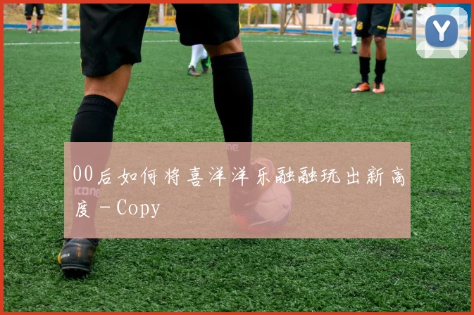 00后如何将喜洋洋乐融融玩出新高度 - Copy